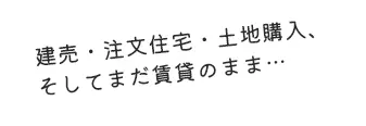 建売・注文住宅・土地購入、そしてまだ賃貸のまま…